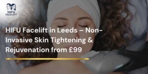 HIFU Facelift in Leeds – Non-Invasive Skin Tightening & Rejuvenation from £99