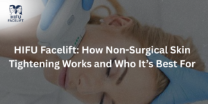 HIFU Facelift: How Non-Surgical Skin Tightening Works and Who It’s Best For
