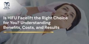 Is HIFU Facelift the Right Choice for You? Understanding Benefits, Costs, and Results